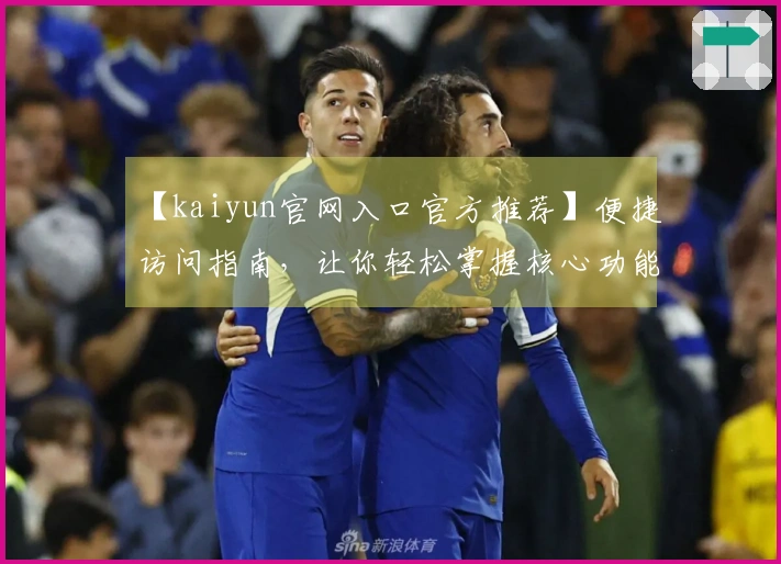 【kaiyun官网入口官方推荐】便捷访问指南,让你轻松掌握核心功能亮点!