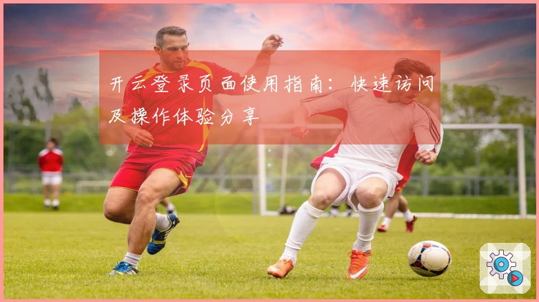 开云登录页面使用指南：快速访问及操作体验分享