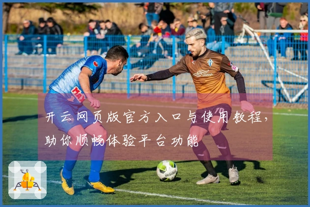 开云网页版官方入口与使用教程，助你顺畅体验平台功能