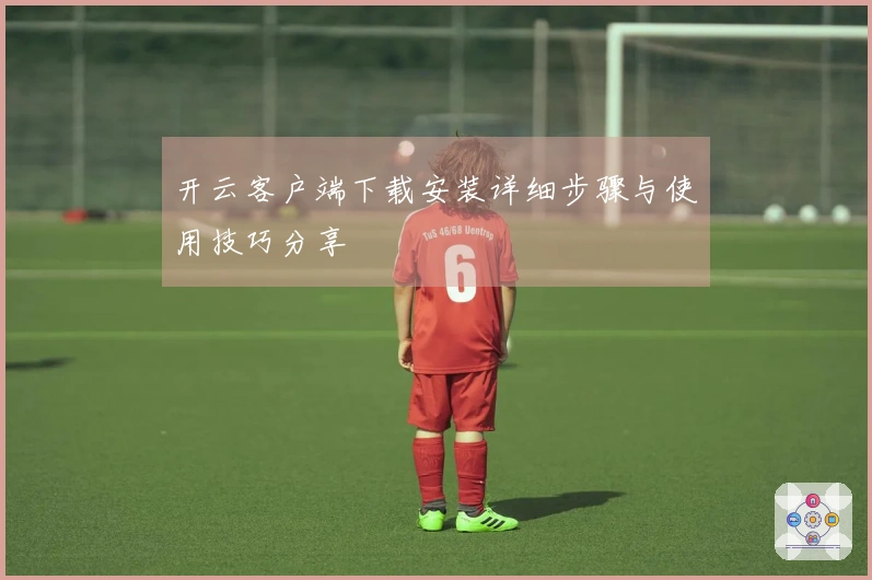 开云客户端下载安装详细步骤与使用技巧分享
