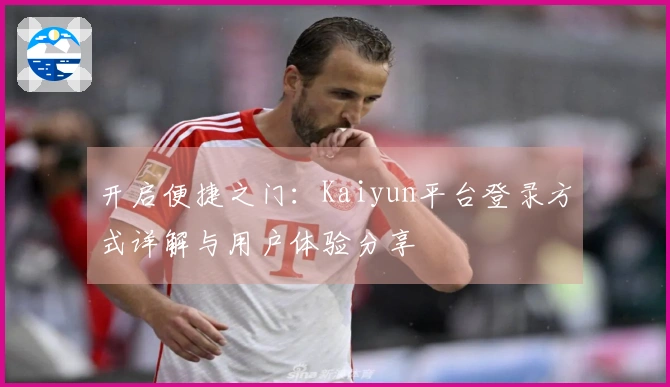 开启便捷之门：Kaiyun平台登录方式详解与用户体验分享