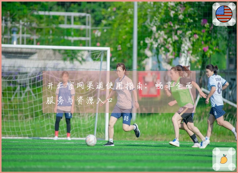 开云官网渠道使用指南：畅享全面服务与资源入口