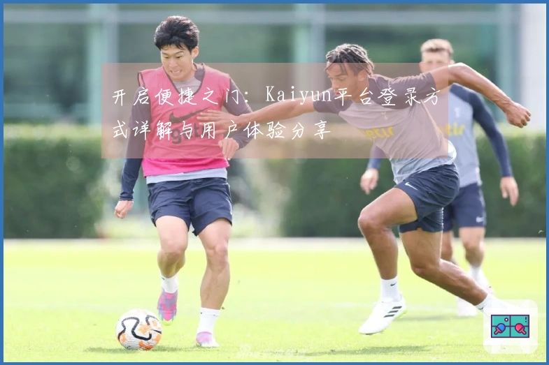 开启便捷之门：Kaiyun平台登录方式详解与用户体验分享