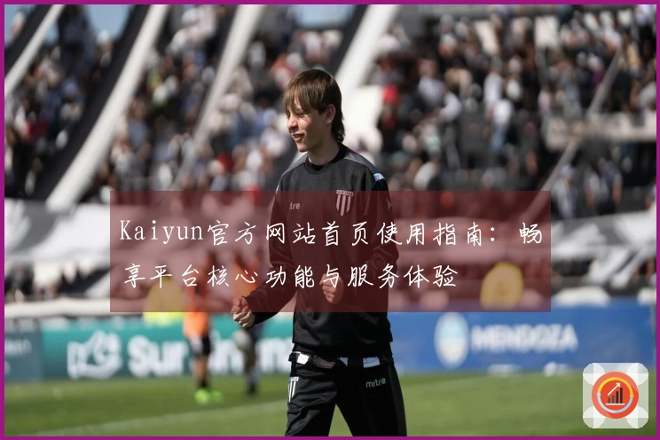 Kaiyun官方网站首页使用指南：畅享平台核心功能与服务体验