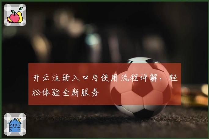 开云注册入口与使用流程详解，轻松体验全新服务