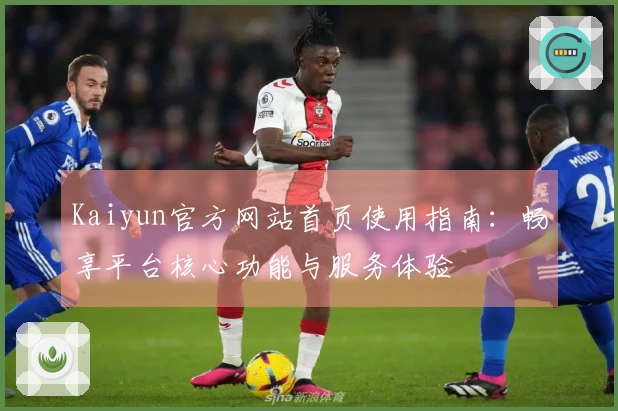 Kaiyun官方网站首页使用指南:畅享平台核心功能与服务体验