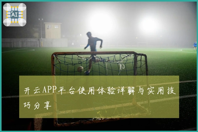 开云APP平台使用体验详解与实用技巧分享