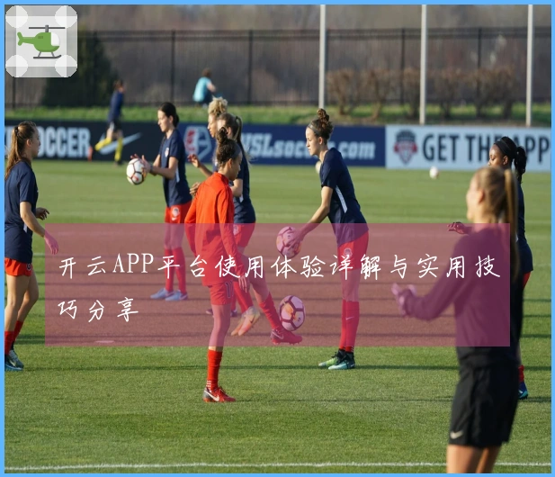 开云APP平台使用体验详解与实用技巧分享