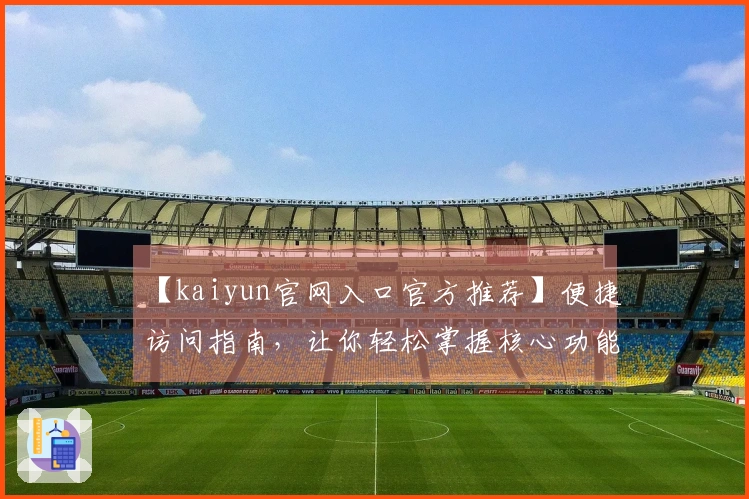 【kaiyun官网入口官方推荐】便捷访问指南，让你轻松掌握核心功能亮点！