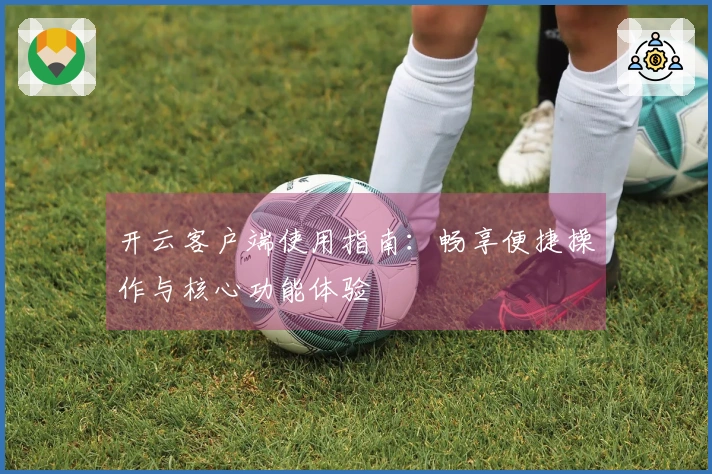 开云客户端使用指南：畅享便捷操作与核心功能体验