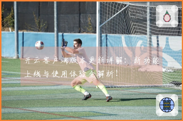 开云客户端版本更新详解：新功能上线与使用体验全解析！