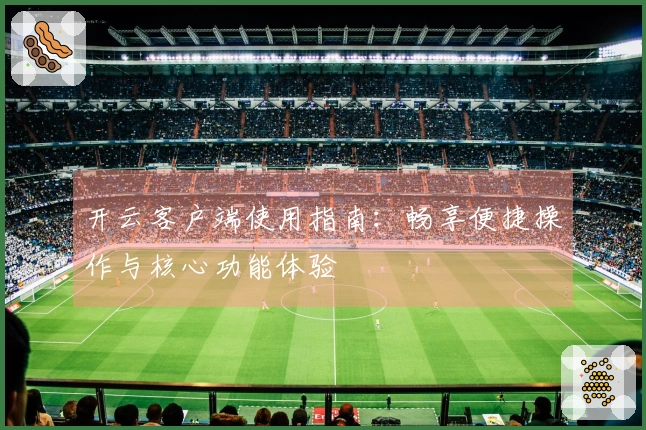 开云客户端使用指南：畅享便捷操作与核心功能体验