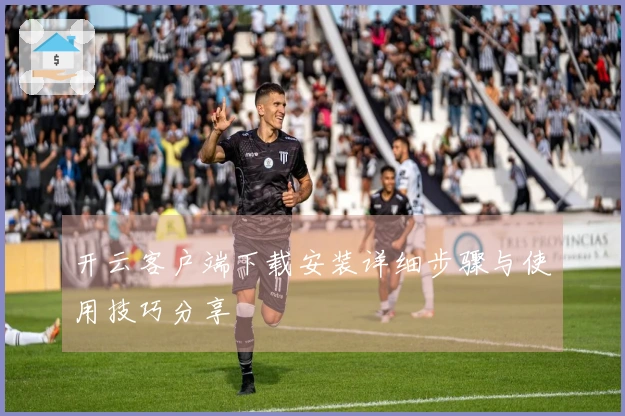 开云客户端下载安装详细步骤与使用技巧分享