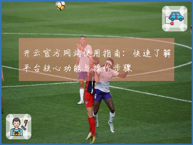 开云官方网站使用指南：快速了解平台核心功能与操作步骤