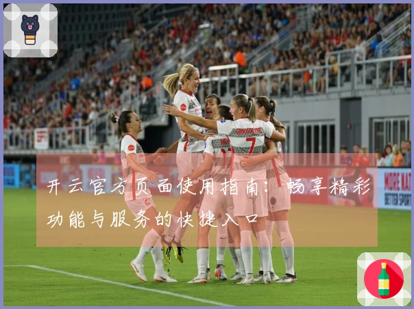 开云官方页面使用指南：畅享精彩功能与服务的快捷入口